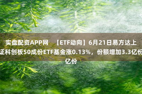 实盘配资APP网   【ETF动向】6月21日易方达上证科创板50成份ETF基金涨0.13%，份额增加3.3亿份