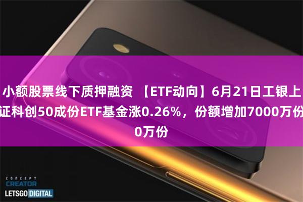 小额股票线下质押融资 【ETF动向】6月21日工银上证科创50成份ETF基金涨0.26%，份额增加7000万份