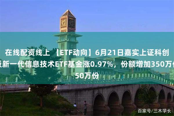 在线配资线上 【ETF动向】6月21日嘉实上证科创板新一代信息技术ETF基金涨0.97%，份额增加350万份