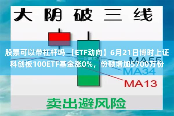 股票可以带杠杆吗 【ETF动向】6月21日博时上证科创板100ETF基金涨0%，份额增加5700万份