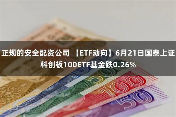 正规的安全配资公司 【ETF动向】6月21日国泰上证科创板100ETF基金跌0.26%