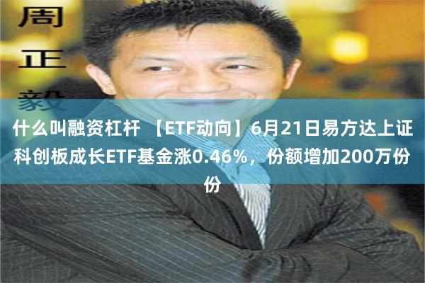 什么叫融资杠杆 【ETF动向】6月21日易方达上证科创板成长ETF基金涨0.46%，份额增加200万份