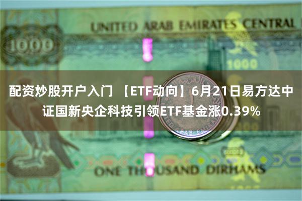 配资炒股开户入门 【ETF动向】6月21日易方达中证国新央企科技引领ETF基金涨0.39%