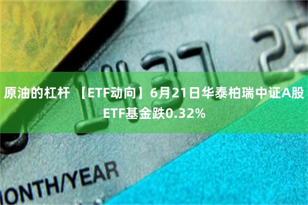 原油的杠杆 【ETF动向】6月21日华泰柏瑞中证A股ETF基金跌0.32%