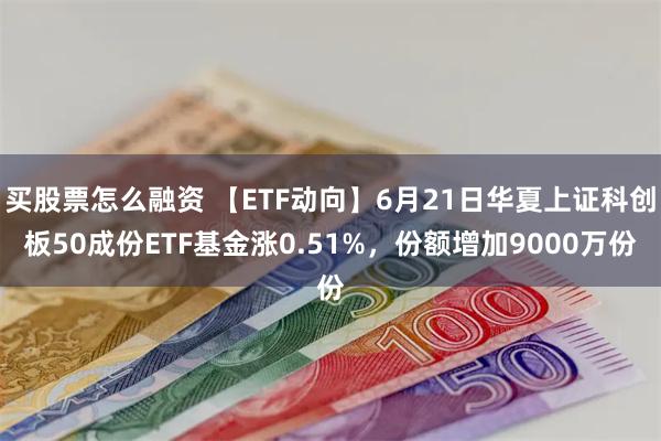 买股票怎么融资 【ETF动向】6月21日华夏上证科创板50成份ETF基金涨0.51%，份额增加9000万份