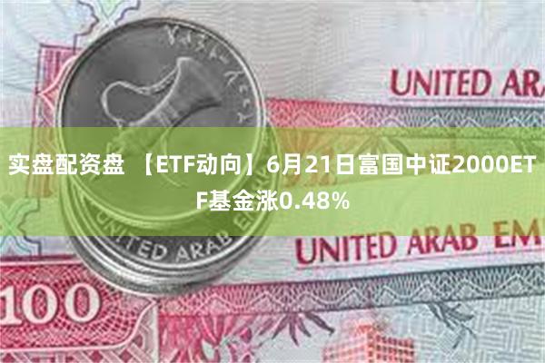 实盘配资盘 【ETF动向】6月21日富国中证2000ETF基金涨0.48%