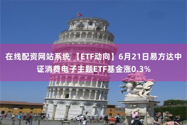 在线配资网站系统 【ETF动向】6月21日易方达中证消费电子主题ETF基金涨0.3%