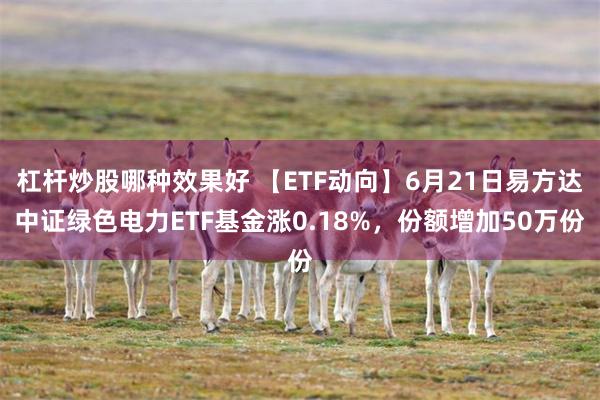 杠杆炒股哪种效果好 【ETF动向】6月21日易方达中证绿色电力ETF基金涨0.18%，份额增加50万份