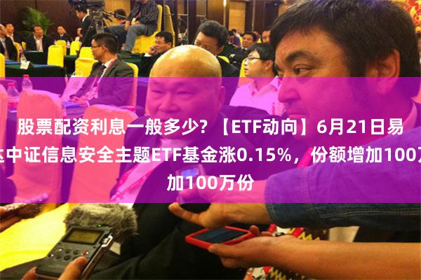 股票配资利息一般多少? 【ETF动向】6月21日易方达中证信息安全主题ETF基金涨0.15%，份额增加100万份