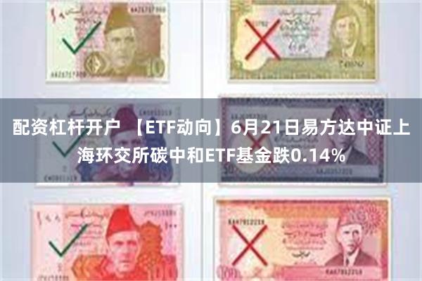 配资杠杆开户 【ETF动向】6月21日易方达中证上海环交所碳中和ETF基金跌0.14%