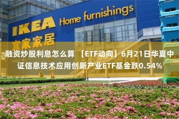 融资炒股利息怎么算 【ETF动向】6月21日华夏中证信息技术应用创新产业ETF基金跌0.54%