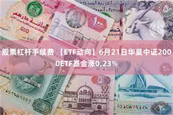 股票杠杆手续费 【ETF动向】6月21日华夏中证2000ETF基金涨0.23%