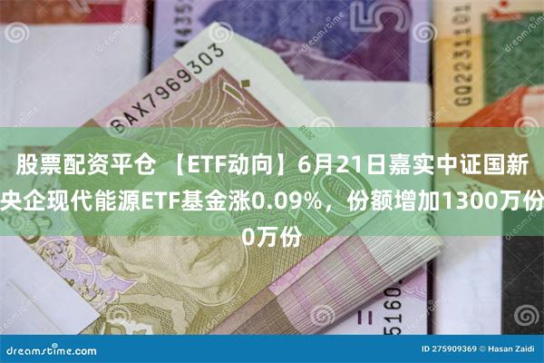 股票配资平仓 【ETF动向】6月21日嘉实中证国新央企现代能源ETF基金涨0.09%，份额增加1300万份