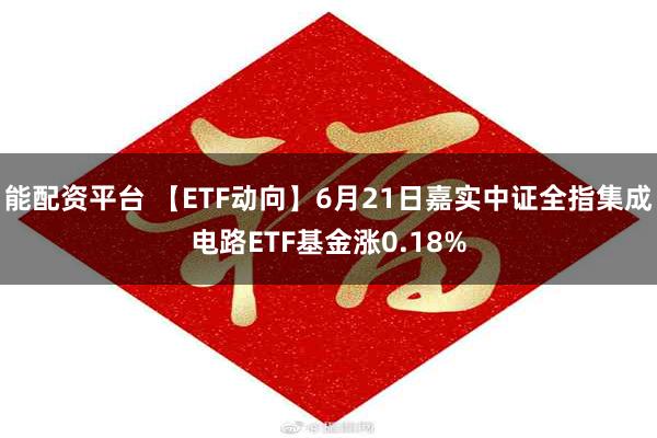 能配资平台 【ETF动向】6月21日嘉实中证全指集成电路ETF基金涨0.18%