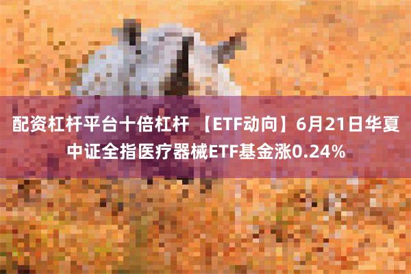 配资杠杆平台十倍杠杆 【ETF动向】6月21日华夏中证全指医疗器械ETF基金涨0.24%