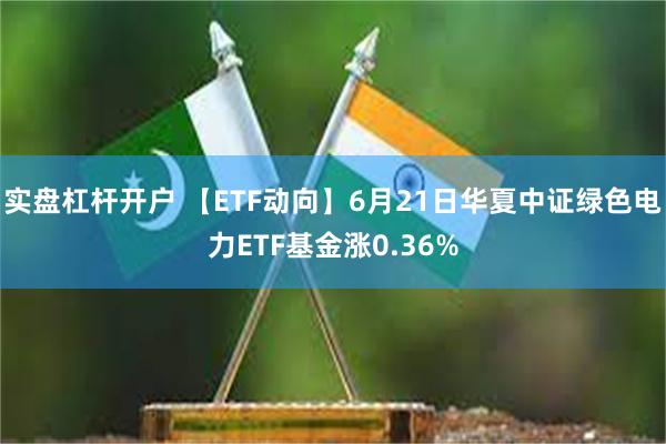 实盘杠杆开户 【ETF动向】6月21日华夏中证绿色电力ETF基金涨0.36%