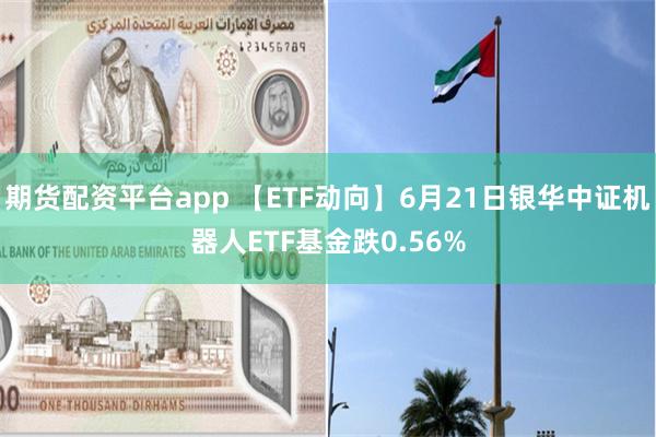 期货配资平台app 【ETF动向】6月21日银华中证机器人ETF基金跌0.56%