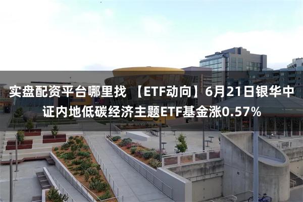 实盘配资平台哪里找 【ETF动向】6月21日银华中证内地低碳经济主题ETF基金涨0.57%