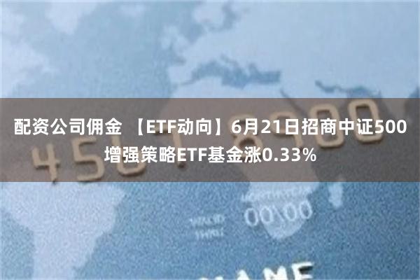 配资公司佣金 【ETF动向】6月21日招商中证500增强策略ETF基金涨0.33%