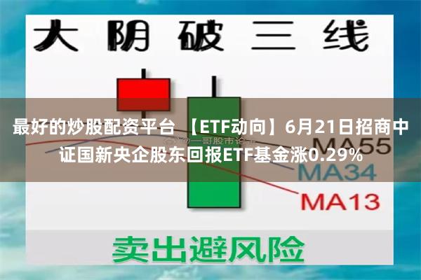 最好的炒股配资平台 【ETF动向】6月21日招商中证国新央企股东回报ETF基金涨0.29%