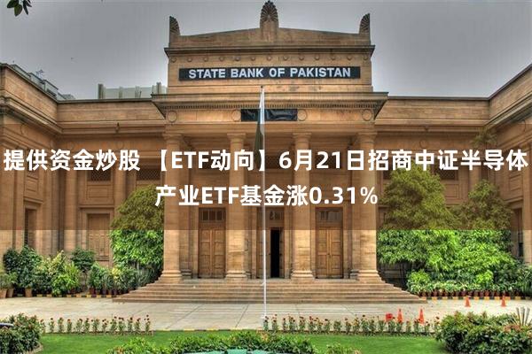 提供资金炒股 【ETF动向】6月21日招商中证半导体产业ETF基金涨0.31%