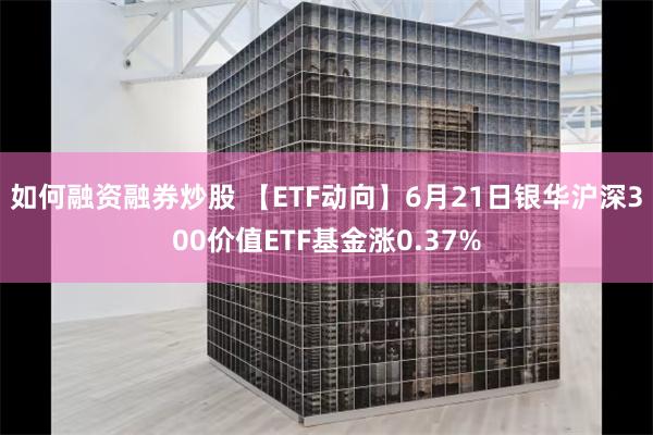 如何融资融券炒股 【ETF动向】6月21日银华沪深300价值ETF基金涨0.37%