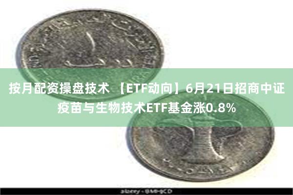 按月配资操盘技术 【ETF动向】6月21日招商中证疫苗与生物技术ETF基金涨0.8%