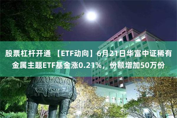 股票杠杆开通 【ETF动向】6月21日华富中证稀有金属主题ETF基金涨0.21%，份额增加50万份