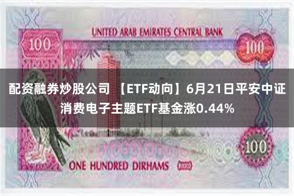 配资融券炒股公司 【ETF动向】6月21日平安中证消费电子主题ETF基金涨0.44%