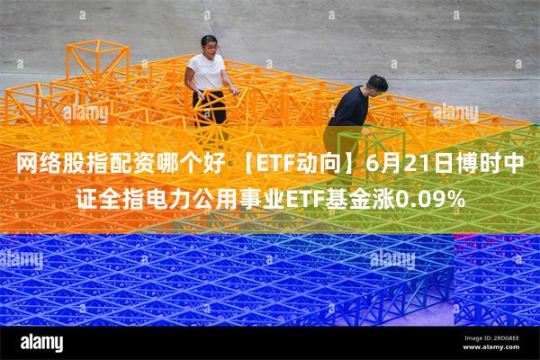 网络股指配资哪个好 【ETF动向】6月21日博时中证全指电力公用事业ETF基金涨0.09%