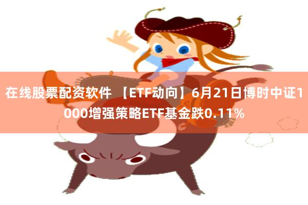 在线股票配资软件 【ETF动向】6月21日博时中证1000增强策略ETF基金跌0.11%