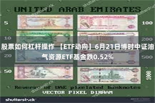 股票如何杠杆操作 【ETF动向】6月21日博时中证油气资源ETF基金跌0.52%