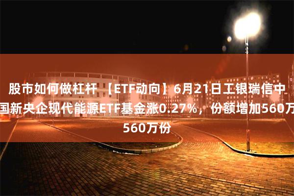 股市如何做杠杆 【ETF动向】6月21日工银瑞信中证国新央企现代能源ETF基金涨0.27%，份额增加560万份