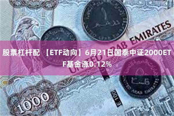 股票杠杆配 【ETF动向】6月21日国泰中证2000ETF基金涨0.12%