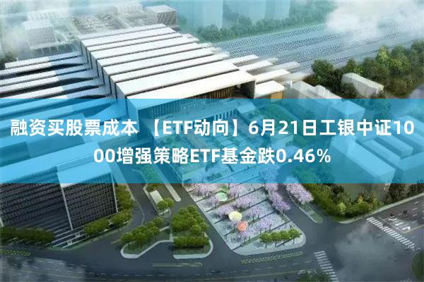 融资买股票成本 【ETF动向】6月21日工银中证1000增强策略ETF基金跌0.46%