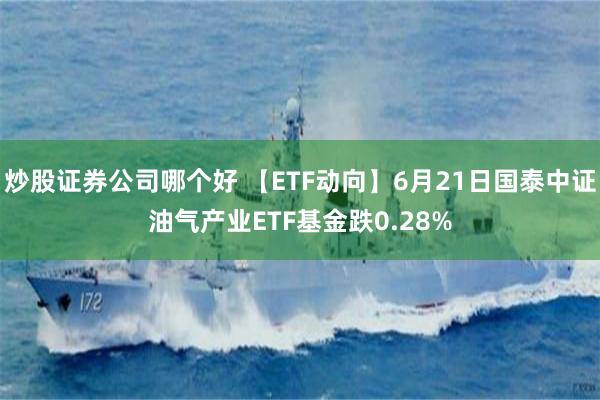 炒股证券公司哪个好 【ETF动向】6月21日国泰中证油气产业ETF基金跌0.28%