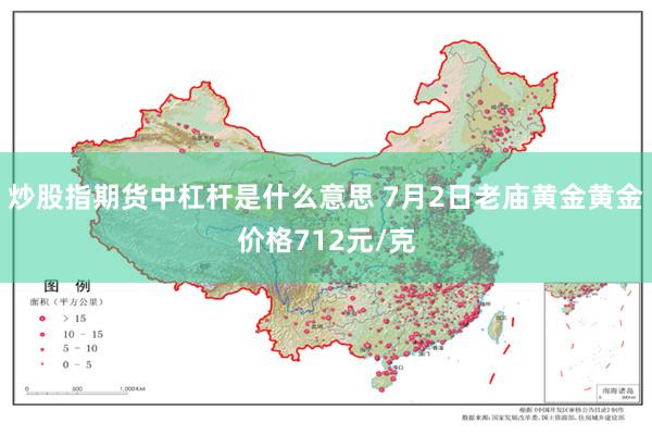 炒股指期货中杠杆是什么意思 7月2日老庙黄金黄金价格712元/克