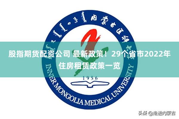 股指期货配资公司 最新政策！29个省市2022年住房租赁政策一览