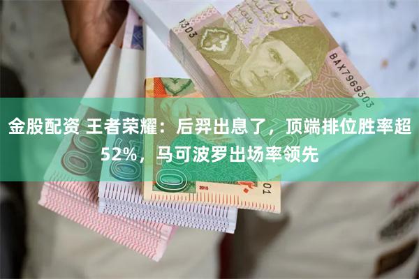 金股配资 王者荣耀：后羿出息了，顶端排位胜率超52%，马可波罗出场率领先