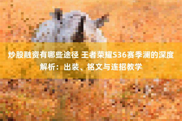 炒股融资有哪些途径 王者荣耀S36赛季澜的深度解析：出装、铭文与连招教学