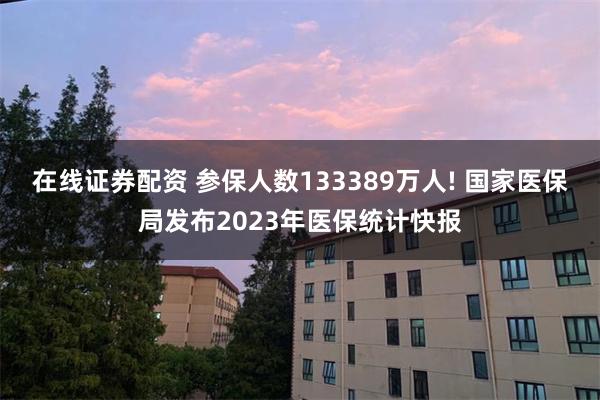 在线证券配资 参保人数133389万人! 国家医保局发布2023年医保统计快报