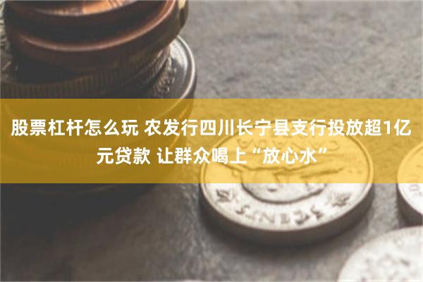 股票杠杆怎么玩 农发行四川长宁县支行投放超1亿元贷款 让群众喝上“放心水”