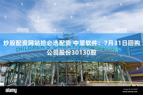 炒股配资网站拾必选配资 中望软件：7月31日回购公司股份30130股