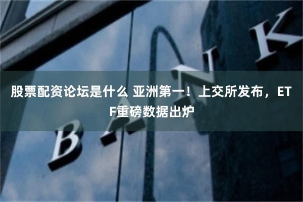 股票配资论坛是什么 亚洲第一！上交所发布，ETF重磅数据出炉