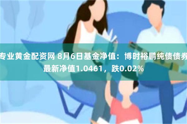 专业黄金配资网 8月6日基金净值：博时裕鹏纯债债券最新净值1.0461，跌0.02%