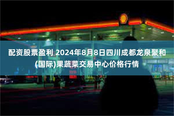 配资股票盈利 2024年8月8日四川成都龙泉聚和(国际)果蔬菜交易中心价格行情