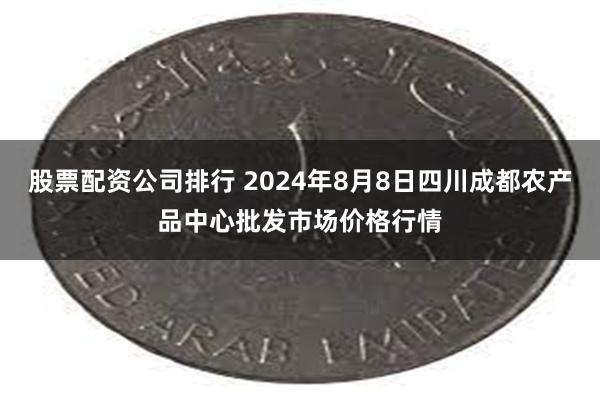 股票配资公司排行 2024年8月8日四川成都农产品中心批发市场价格行情