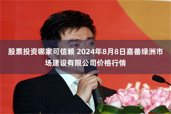 股票投资哪家可信赖 2024年8月8日嘉善绿洲市场建设有限公司价格行情