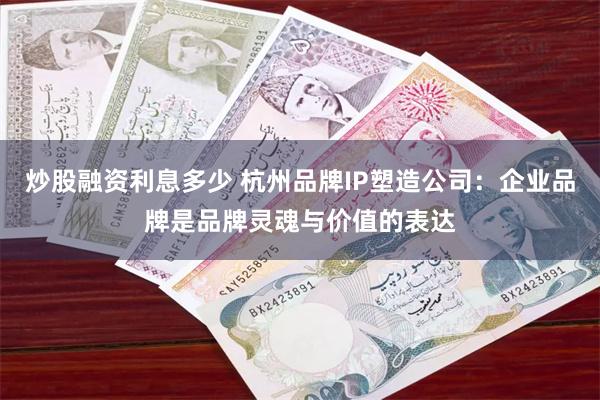 炒股融资利息多少 杭州品牌IP塑造公司：企业品牌是品牌灵魂与价值的表达