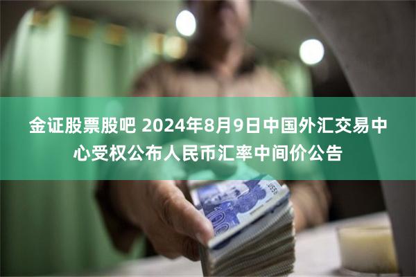 金证股票股吧 2024年8月9日中国外汇交易中心受权公布人民币汇率中间价公告